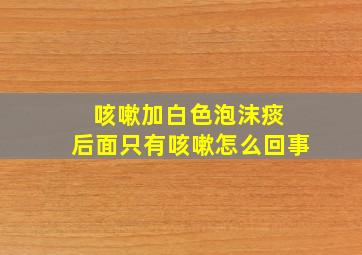 咳嗽加白色泡沫痰 后面只有咳嗽怎么回事